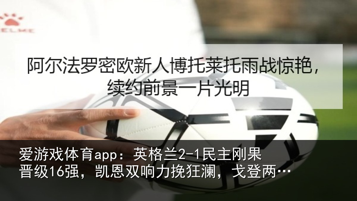 爱游戏体育app：英格兰2-1民主刚果晋级16强，凯恩双响力挽狂澜，戈登两助攻