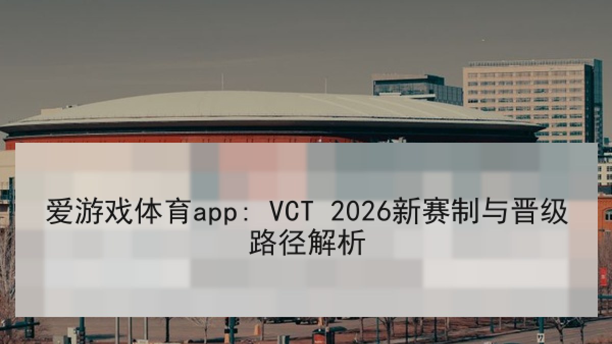 爱游戏体育app: VCT 2026新赛制与晋级路径解析