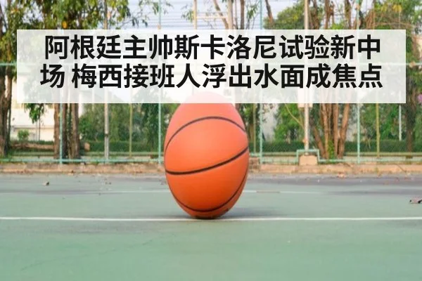 阿根廷主帅斯卡洛尼试验新中场 梅西接班人浮出水面成焦点