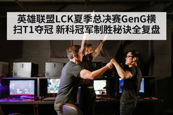 英雄联盟LCK夏季总决赛GenG横扫T1夺冠 新科冠军制胜秘诀全复盘