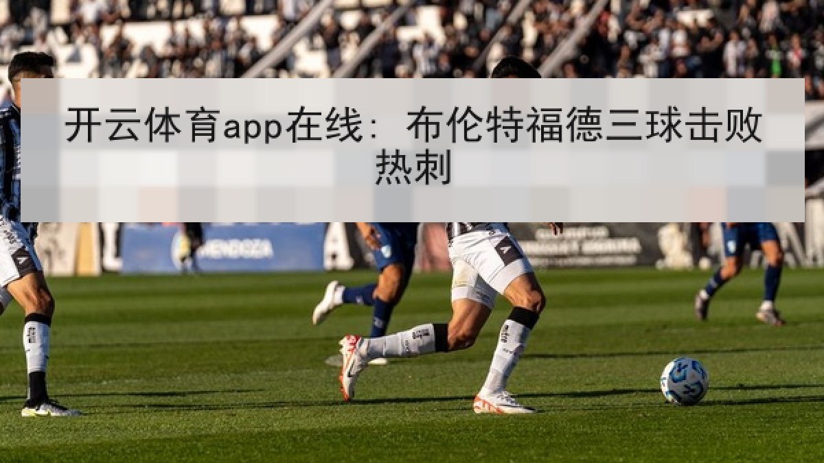 开云体育app在线: 布伦特福德三球击败热刺