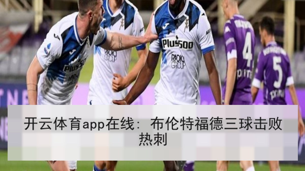 开云体育app在线: 布伦特福德三球击败热刺
