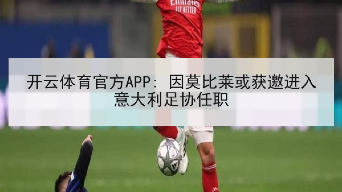 开云体育官方APP: 因莫比莱或获邀进入意大利足协任职