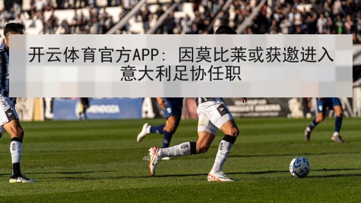 开云体育官方APP: 因莫比莱或获邀进入意大利足协任职