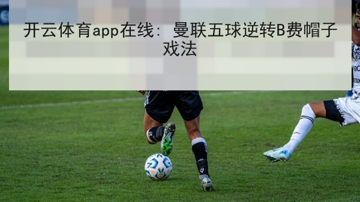 开云体育app在线: 曼联五球逆转B费帽子戏法