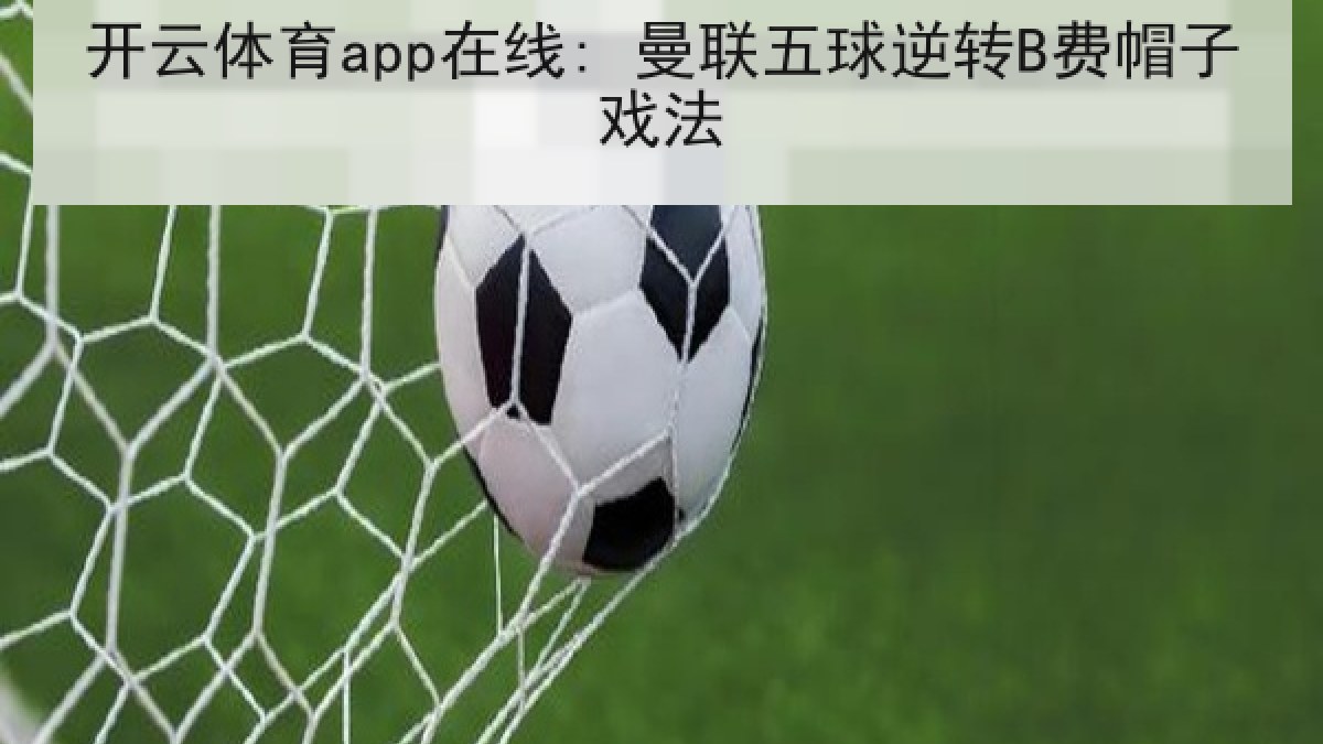开云体育app在线: 曼联五球逆转B费帽子戏法