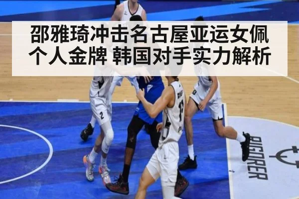 邵雅琦冲击名古屋亚运女佩个人金牌 韩国对手实力解析