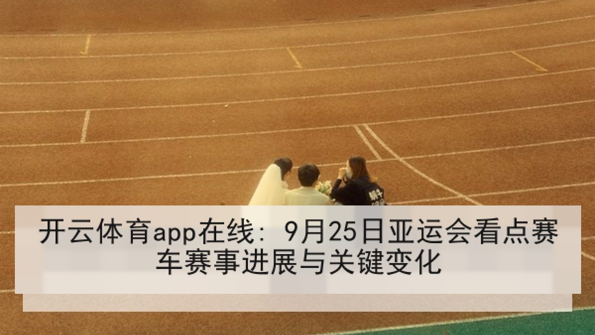 开云体育app在线: 9月25日亚运会看点赛车赛事进展与关键变化