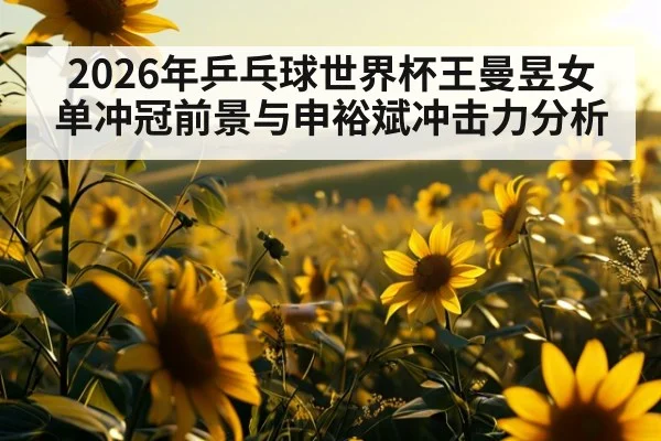 2026年乒乓球世界杯王曼昱女单冲冠前景与申裕斌冲击力分析